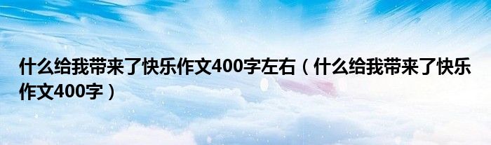 什么给我带来了快乐作文400字左右（什么给我带来了快乐作文400字）