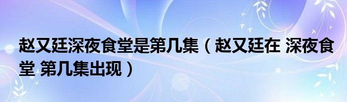 赵又廷深夜食堂是第几集（赵又廷在 深夜食堂 第几集出现）