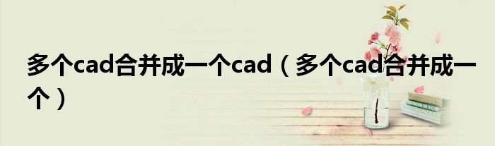 多个cad合并成一个cad（多个cad合并成一个）