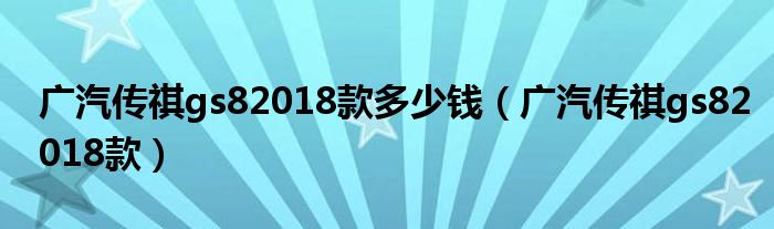 广汽传祺gs82018款多少钱（广汽传祺gs82018款）