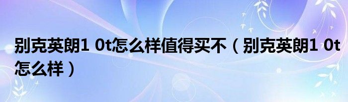 别克英朗1 0t怎么样值得买不（别克英朗1 0t怎么样）