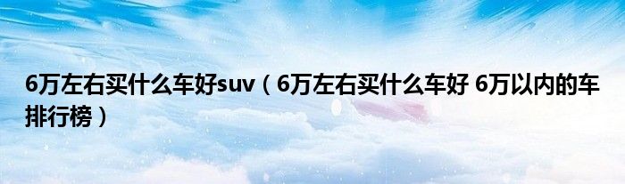 6万左右买什么车好suv（6万左右买什么车好 6万以内的车排行榜）