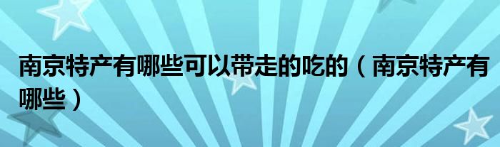 南京特产有哪些可以带走的吃的（南京特产有哪些）