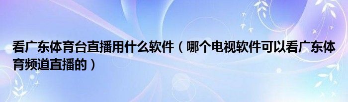 看广东体育台直播用什么软件（哪个电视软件可以看广东体育频道直播的）