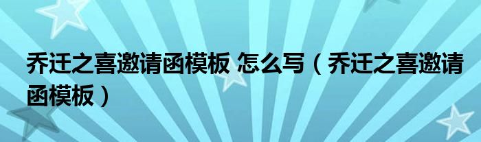 乔迁之喜邀请函模板 怎么写（乔迁之喜邀请函模板）