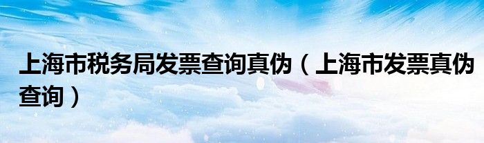 上海市税务局发票查询真伪（上海市发票真伪查询）