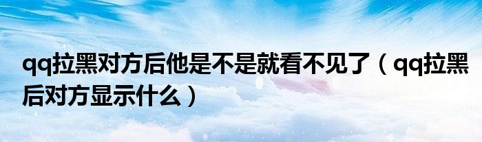 qq拉黑对方后他是不是就看不见了（qq拉黑后对方显示什么）