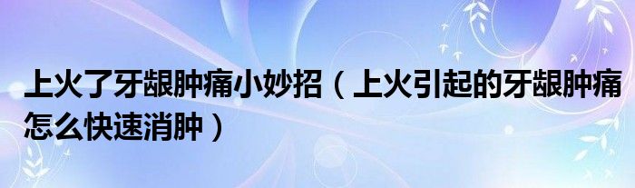 上火了牙龈肿痛小妙招（上火引起的牙龈肿痛怎么快速消肿）