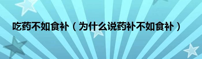 吃药不如食补（为什么说药补不如食补）