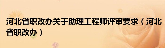 河北省职改办关于助理工程师评审要求（河北省职改办）