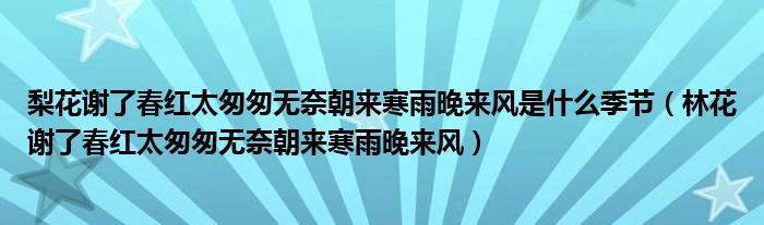 梨花谢了春红太匆匆无奈朝来寒雨晚来风是什么季节（林花谢了春红太匆匆无奈朝来寒雨晚来风）