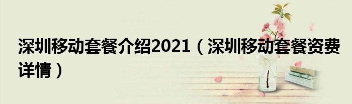 深圳移动套餐介绍2021（深圳移动套餐资费详情）