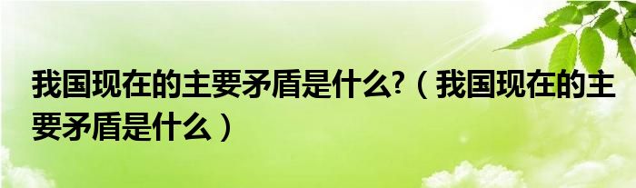 我国现在的主要矛盾是什么?（我国现在的主要矛盾是什么）