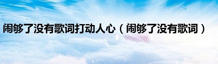 闹够了没有歌词打动人心（闹够了没有歌词）