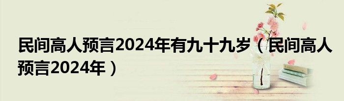 民间高人预言2024年有九十九岁（民间高人预言2024年）