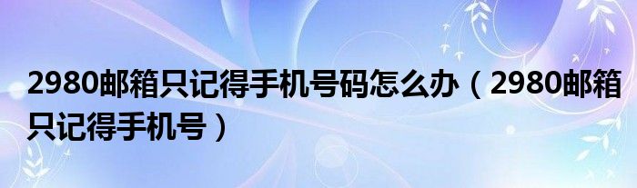 2980邮箱只记得手机号码怎么办（2980邮箱只记得手机号）