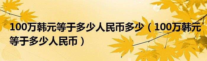 100万韩元等于多少人民币多少（100万韩元等于多少人民币）