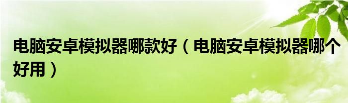 电脑安卓模拟器哪款好（电脑安卓模拟器哪个好用）