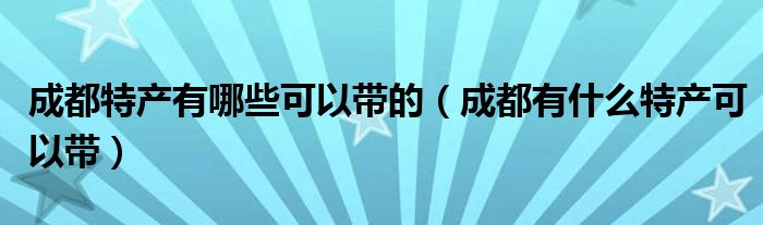 成都特产有哪些可以带的（成都有什么特产可以带）