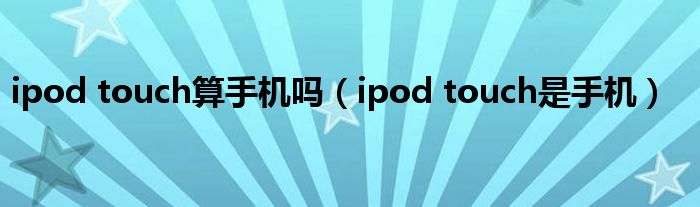 ipod touch算手机吗（ipod touch是手机）