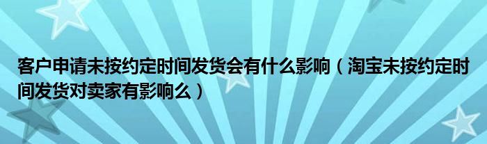 客户申请未按约定时间发货会有什么影响（淘宝未按约定时间发货对卖家有影响么）