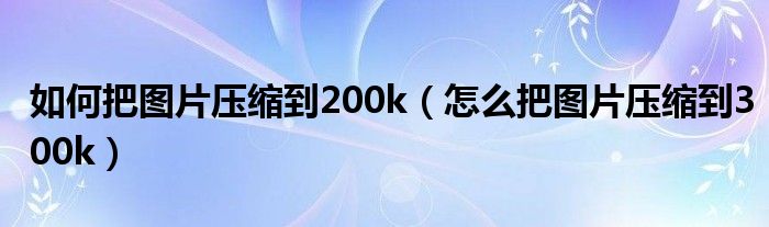 如何把图片压缩到200k（怎么把图片压缩到300k）