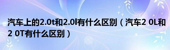 汽车上的2.0t和2.0l有什么区别（汽车2 0L和2 0T有什么区别）