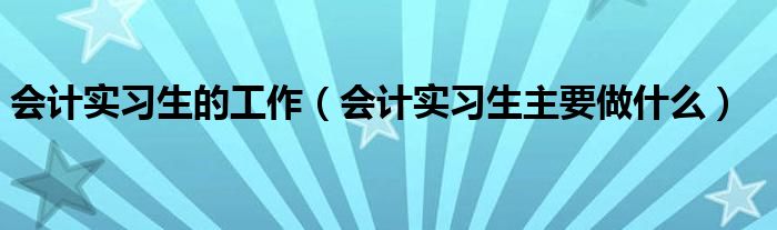 会计实习生的工作（会计实习生主要做什么）