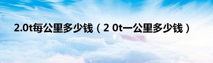 2.0t每公里多少钱（2 0t一公里多少钱）