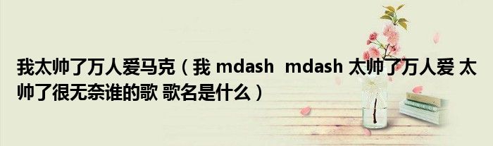 我太帅了万人爱马克（我 mdash  mdash 太帅了万人爱 太帅了很无奈谁的歌 歌名是什么）