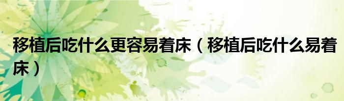 移植后吃什么更容易着床（移植后吃什么易着床）