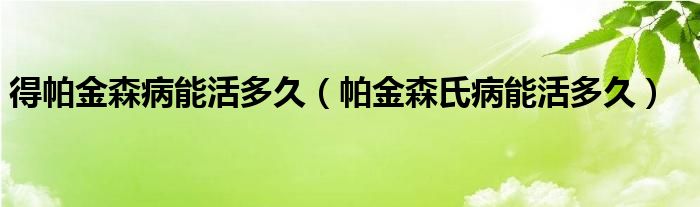 得帕金森病能活多久（帕金森氏病能活多久）