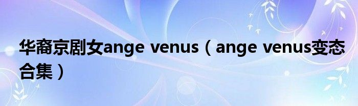 华裔京剧女ange venus（ange venus变态合集）