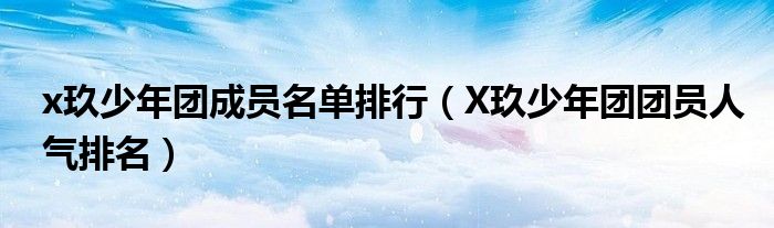 x玖少年团成员名单排行（X玖少年团团员人气排名）