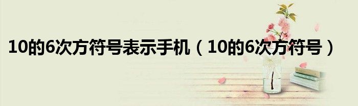 10的6次方符号表示手机（10的6次方符号）