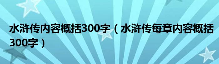 水浒传内容概括300字（水浒传每章内容概括300字）