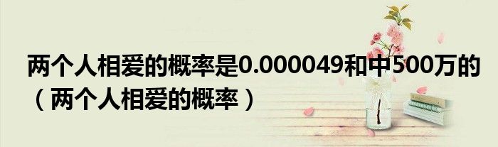 两个人相爱的概率是0.000049和中500万的（两个人相爱的概率）