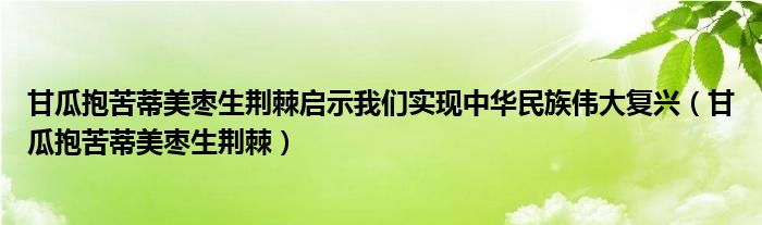 甘瓜抱苦蒂美枣生荆棘启示我们实现中华民族伟大复兴（甘瓜抱苦蒂美枣生荆棘）