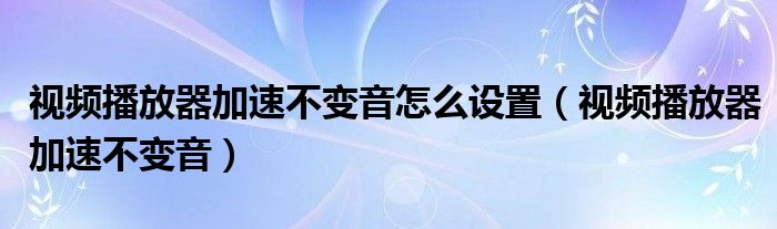 视频播放器加速不变音怎么设置（视频播放器加速不变音）