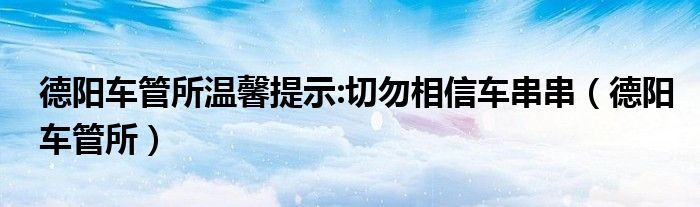 德阳车管所温馨提示:切勿相信车串串（德阳车管所）