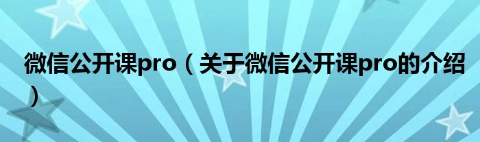 微信公开课pro（关于微信公开课pro的介绍）