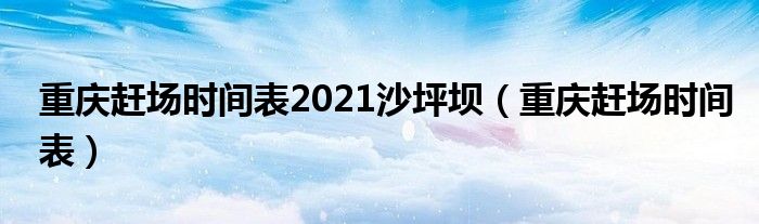 重庆赶场时间表2021沙坪坝（重庆赶场时间表）