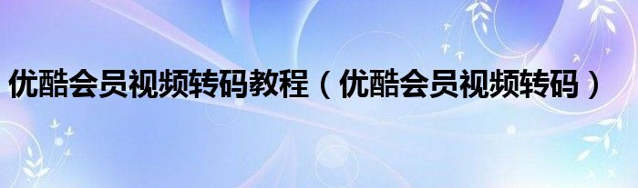 优酷会员视频转码教程（优酷会员视频转码）