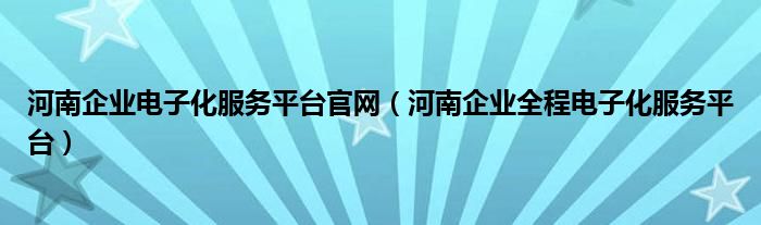 河南企业电子化服务平台官网（河南企业全程电子化服务平台）