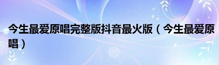 今生最爱原唱完整版抖音最火版（今生最爱原唱）