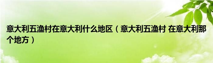 意大利五渔村在意大利什么地区（意大利五渔村 在意大利那个地方）