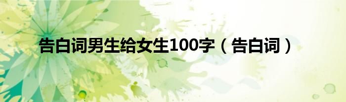 告白词男生给女生100字（告白词）