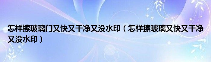 怎样擦玻璃门又快又干净又没水印（怎样擦玻璃又快又干净又没水印）