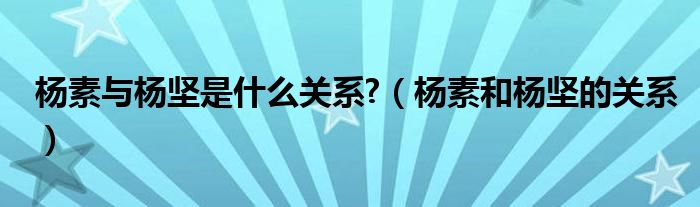 杨素与杨坚是什么关系?（杨素和杨坚的关系）