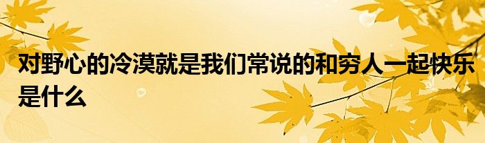 对野心的冷漠就是我们常说的和穷人一起快乐是什么